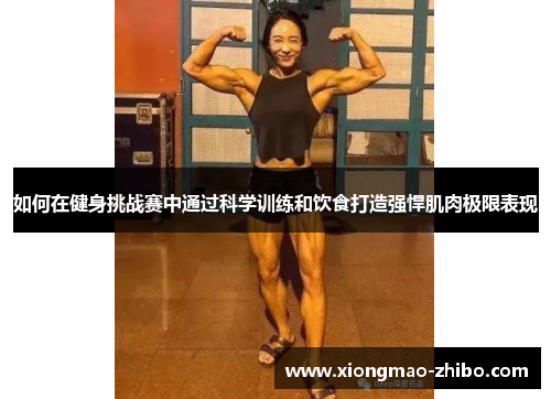 如何在健身挑战赛中通过科学训练和饮食打造强悍肌肉极限表现